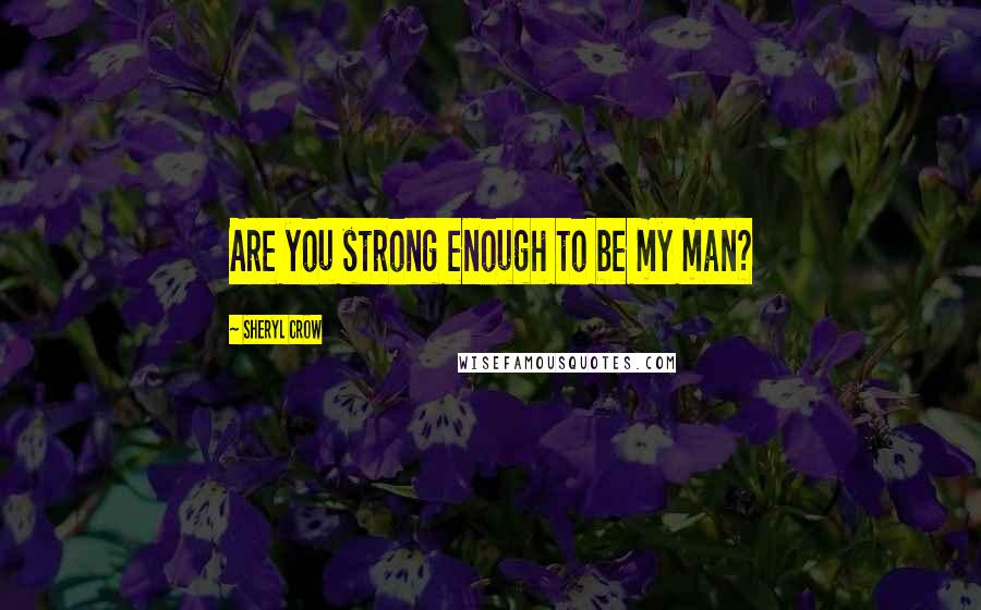 Sheryl Crow Quotes: Are you strong enough to be my man?