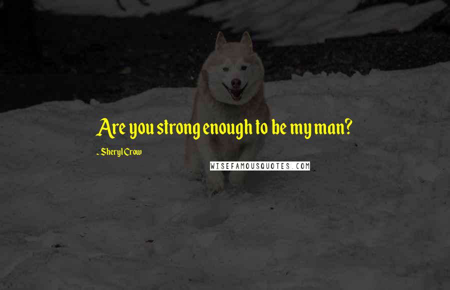 Sheryl Crow Quotes: Are you strong enough to be my man?