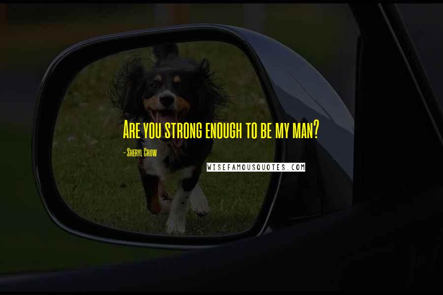 Sheryl Crow Quotes: Are you strong enough to be my man?