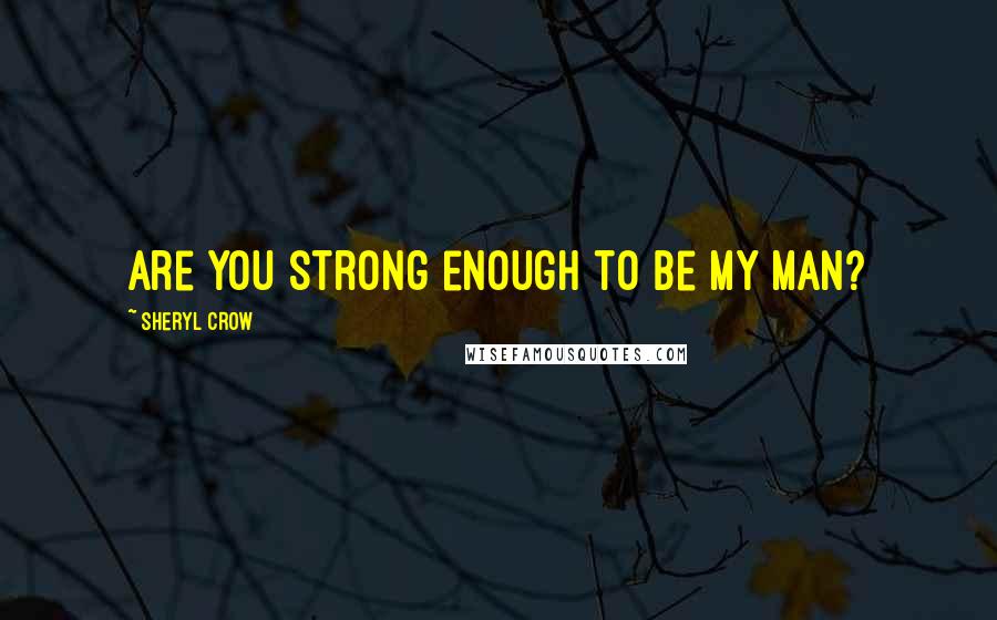 Sheryl Crow Quotes: Are you strong enough to be my man?