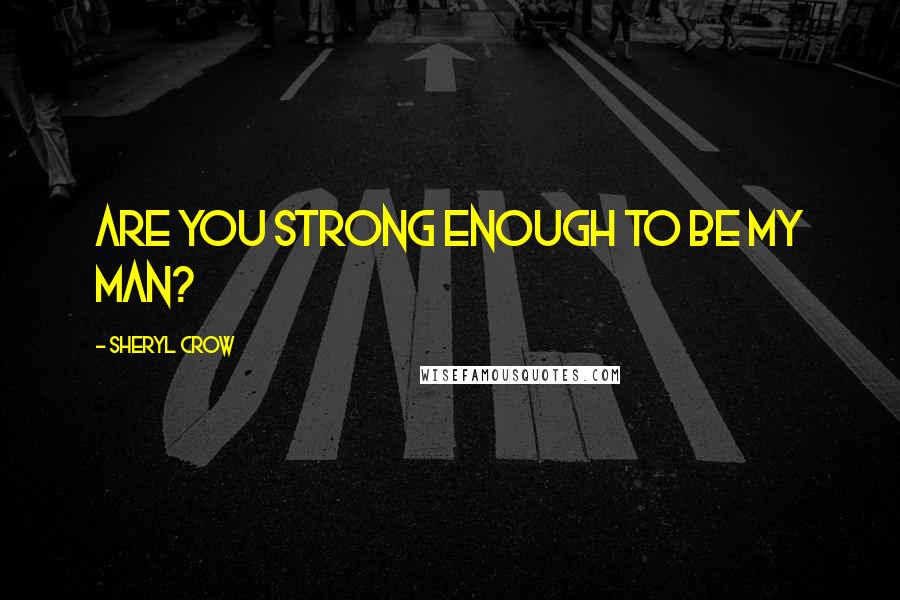 Sheryl Crow Quotes: Are you strong enough to be my man?