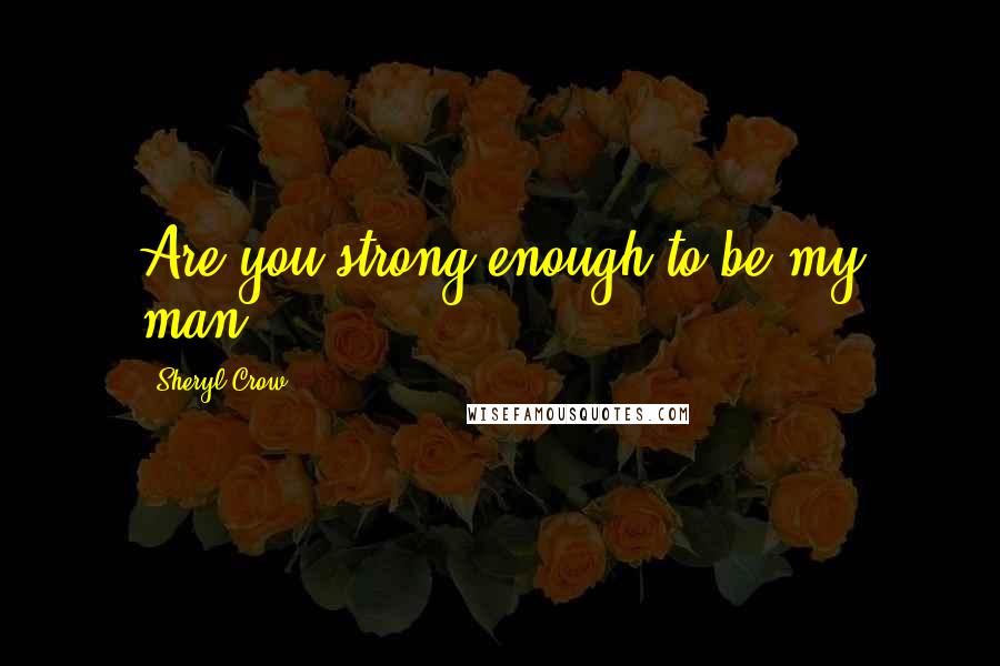 Sheryl Crow Quotes: Are you strong enough to be my man?