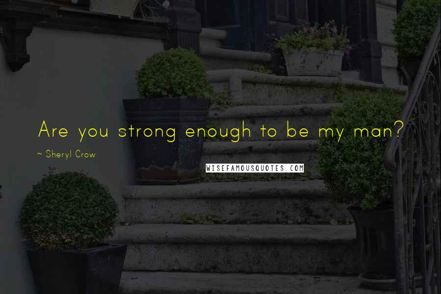 Sheryl Crow Quotes: Are you strong enough to be my man?