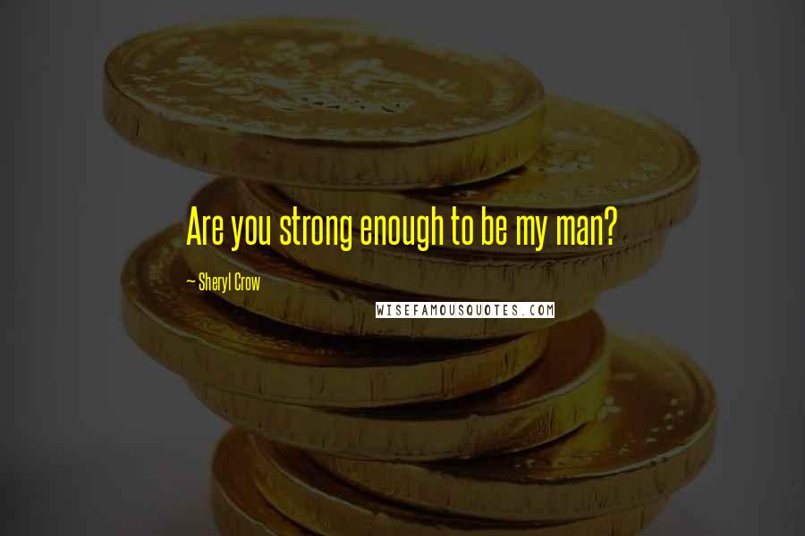 Sheryl Crow Quotes: Are you strong enough to be my man?