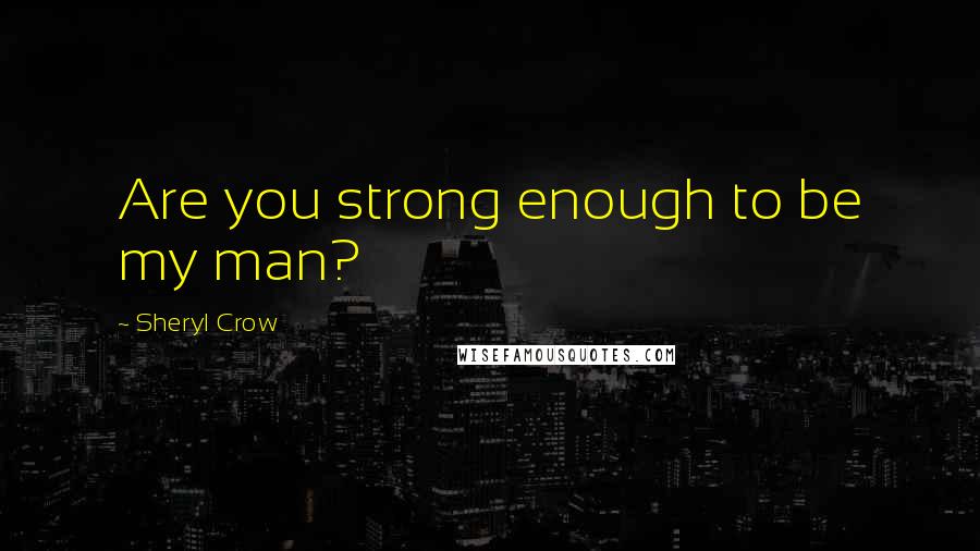 Sheryl Crow Quotes: Are you strong enough to be my man?