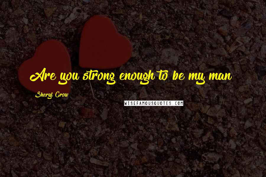 Sheryl Crow Quotes: Are you strong enough to be my man?