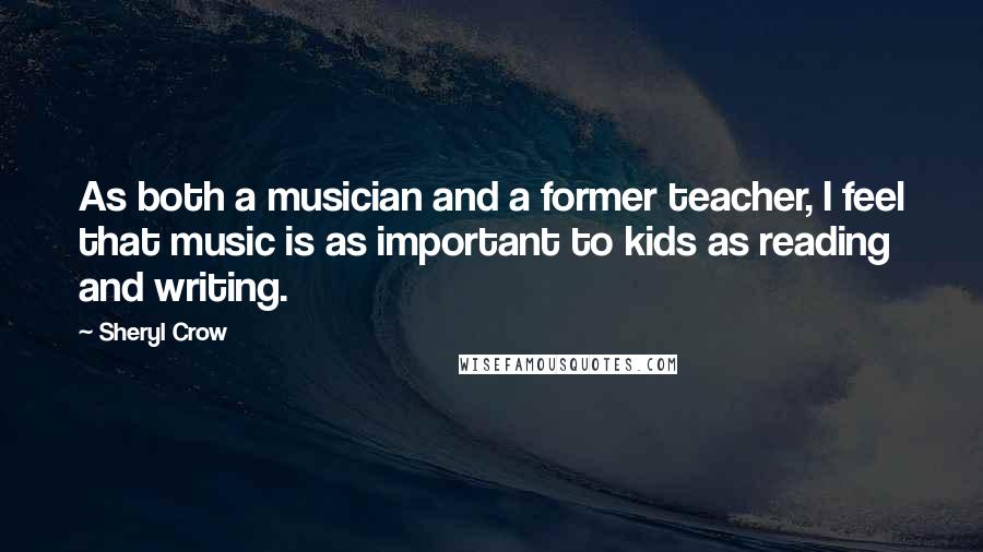 Sheryl Crow Quotes: As both a musician and a former teacher, I feel that music is as important to kids as reading and writing.