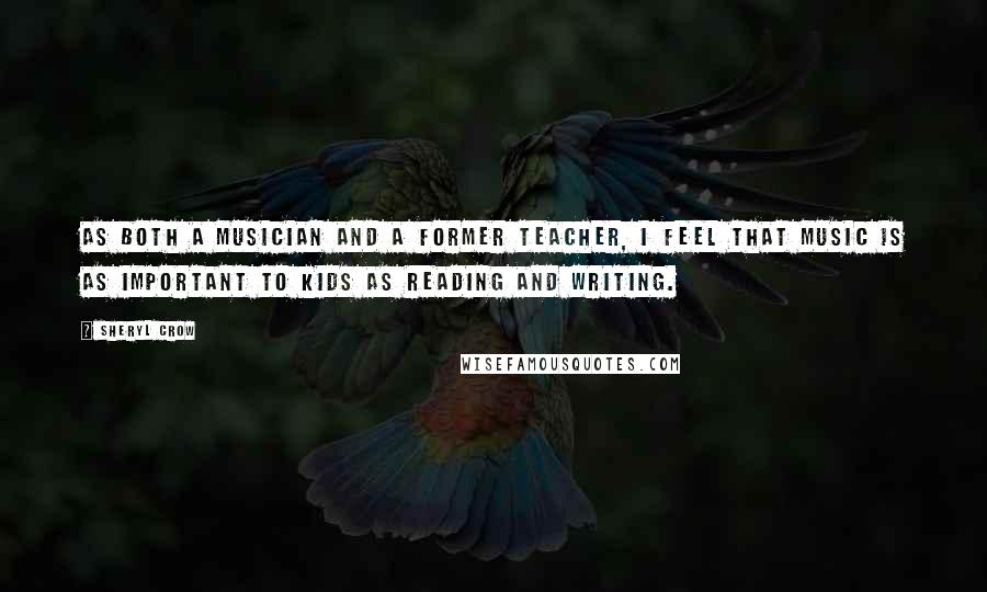 Sheryl Crow Quotes: As both a musician and a former teacher, I feel that music is as important to kids as reading and writing.