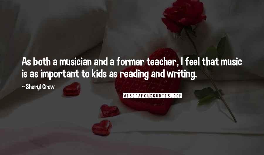 Sheryl Crow Quotes: As both a musician and a former teacher, I feel that music is as important to kids as reading and writing.