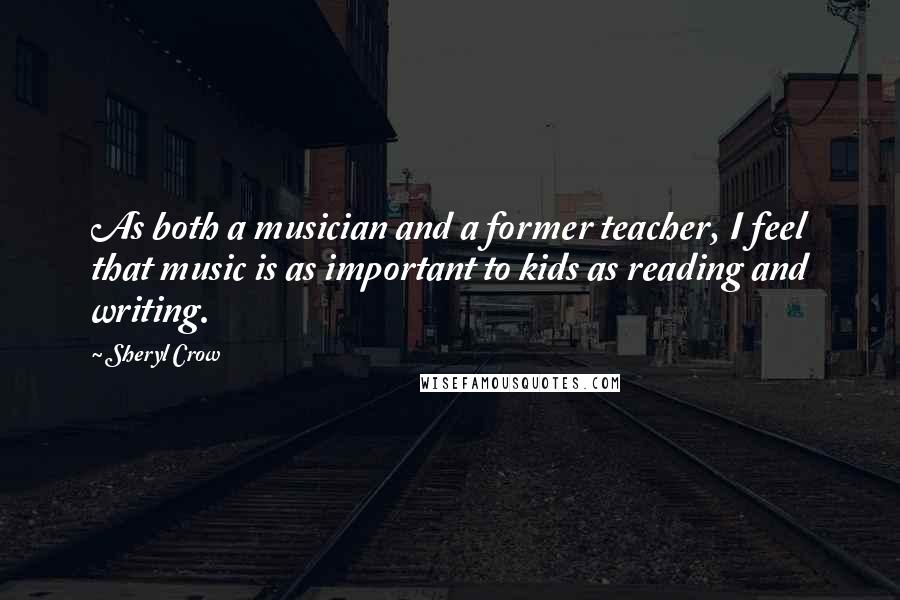 Sheryl Crow Quotes: As both a musician and a former teacher, I feel that music is as important to kids as reading and writing.
