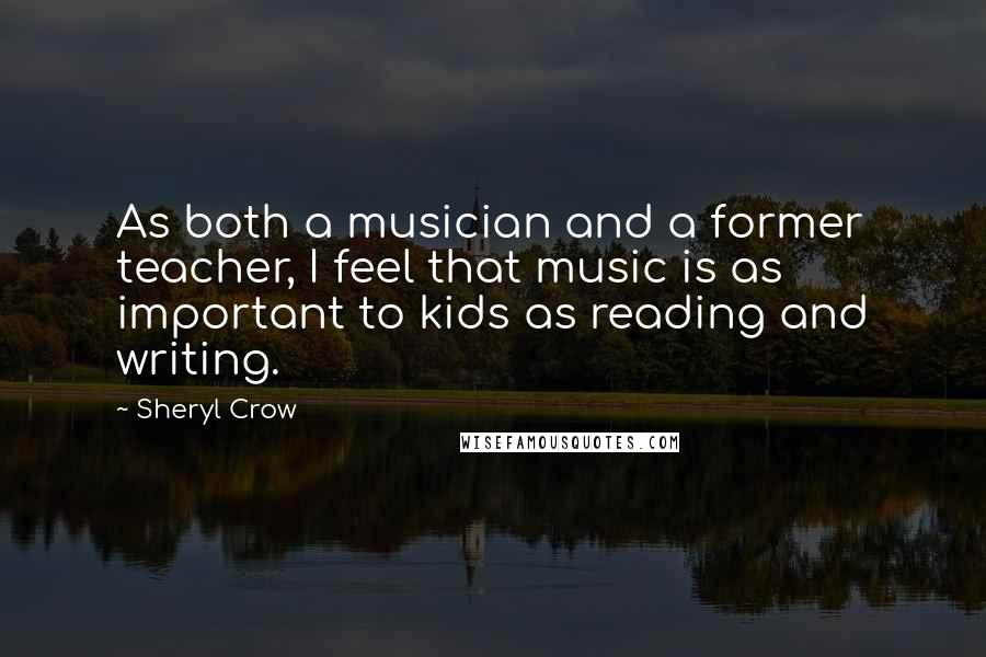 Sheryl Crow Quotes: As both a musician and a former teacher, I feel that music is as important to kids as reading and writing.