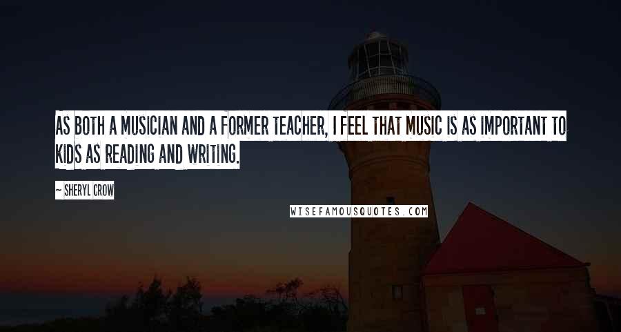 Sheryl Crow Quotes: As both a musician and a former teacher, I feel that music is as important to kids as reading and writing.