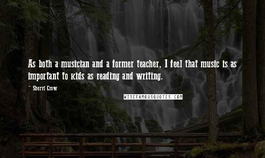 Sheryl Crow Quotes: As both a musician and a former teacher, I feel that music is as important to kids as reading and writing.