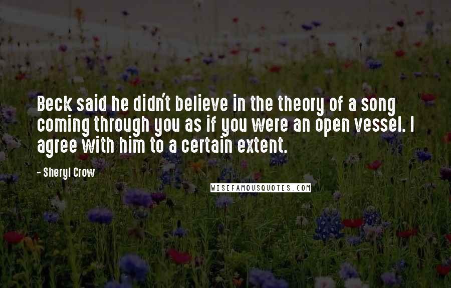 Sheryl Crow Quotes: Beck said he didn't believe in the theory of a song coming through you as if you were an open vessel. I agree with him to a certain extent.