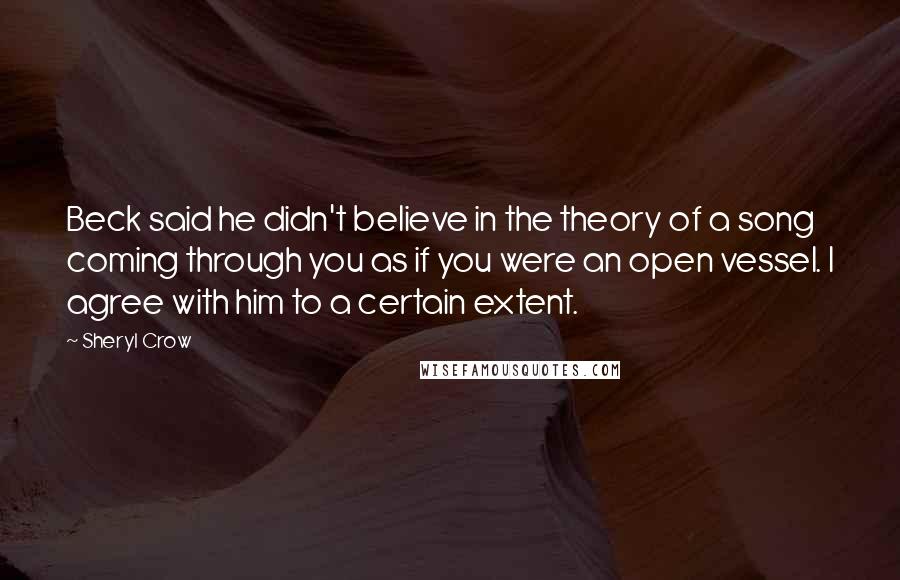 Sheryl Crow Quotes: Beck said he didn't believe in the theory of a song coming through you as if you were an open vessel. I agree with him to a certain extent.