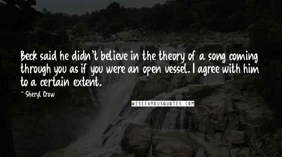 Sheryl Crow Quotes: Beck said he didn't believe in the theory of a song coming through you as if you were an open vessel. I agree with him to a certain extent.