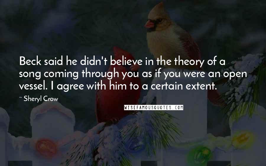 Sheryl Crow Quotes: Beck said he didn't believe in the theory of a song coming through you as if you were an open vessel. I agree with him to a certain extent.