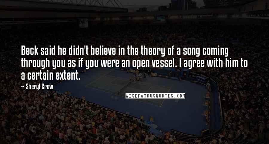 Sheryl Crow Quotes: Beck said he didn't believe in the theory of a song coming through you as if you were an open vessel. I agree with him to a certain extent.