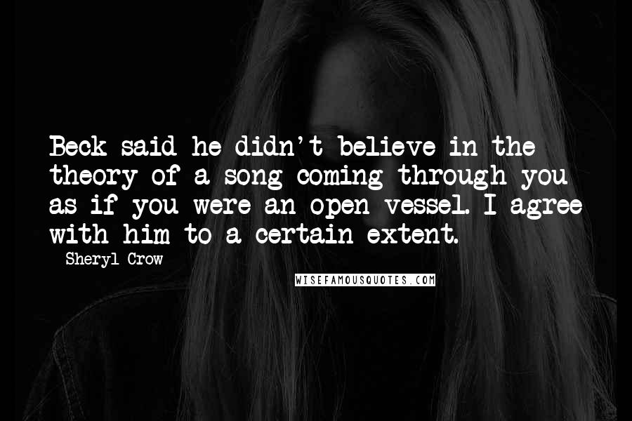 Sheryl Crow Quotes: Beck said he didn't believe in the theory of a song coming through you as if you were an open vessel. I agree with him to a certain extent.