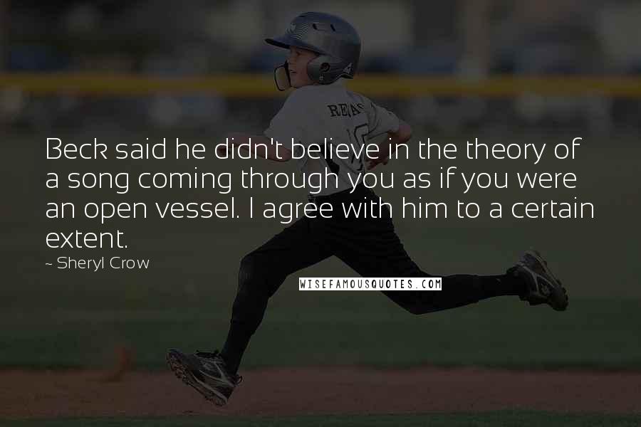 Sheryl Crow Quotes: Beck said he didn't believe in the theory of a song coming through you as if you were an open vessel. I agree with him to a certain extent.