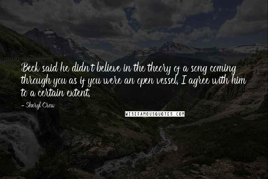 Sheryl Crow Quotes: Beck said he didn't believe in the theory of a song coming through you as if you were an open vessel. I agree with him to a certain extent.