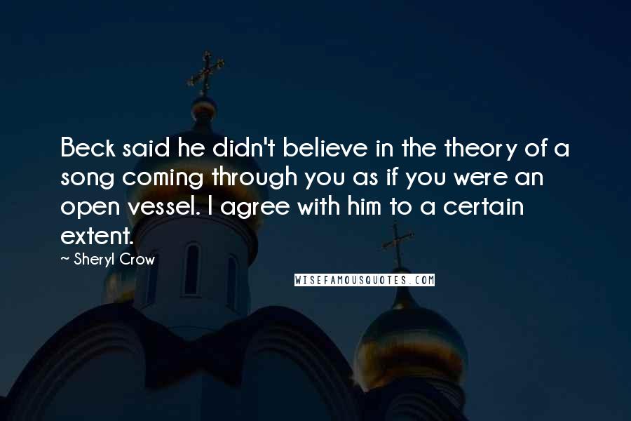 Sheryl Crow Quotes: Beck said he didn't believe in the theory of a song coming through you as if you were an open vessel. I agree with him to a certain extent.