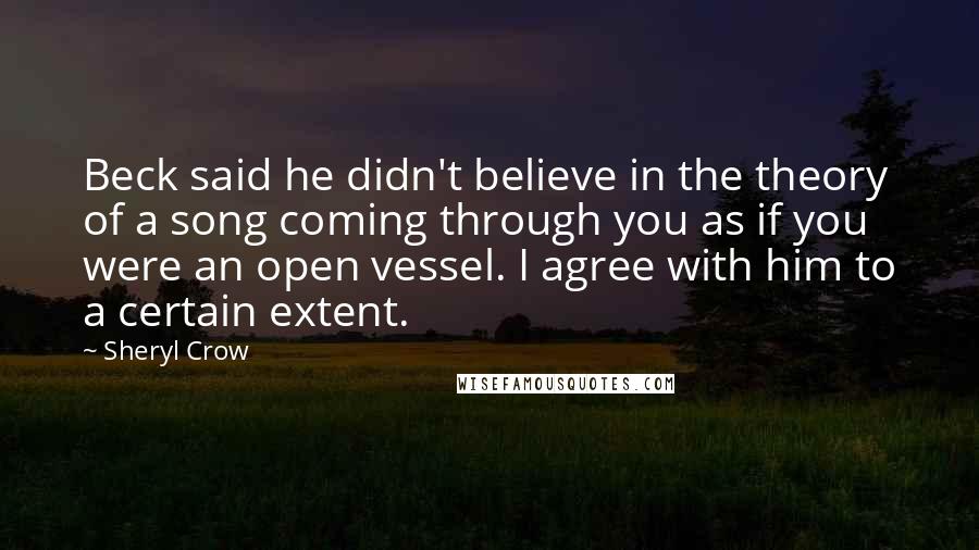 Sheryl Crow Quotes: Beck said he didn't believe in the theory of a song coming through you as if you were an open vessel. I agree with him to a certain extent.