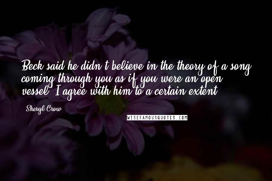 Sheryl Crow Quotes: Beck said he didn't believe in the theory of a song coming through you as if you were an open vessel. I agree with him to a certain extent.