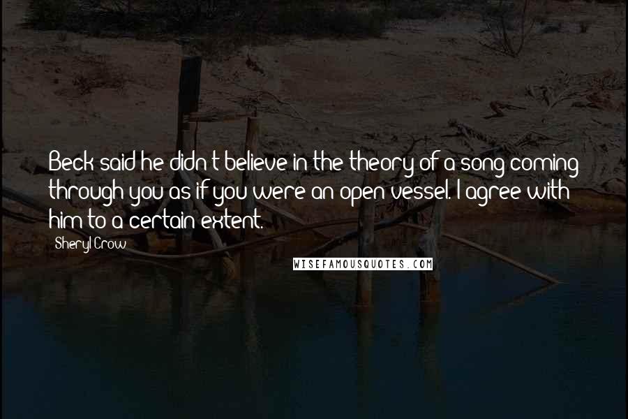 Sheryl Crow Quotes: Beck said he didn't believe in the theory of a song coming through you as if you were an open vessel. I agree with him to a certain extent.