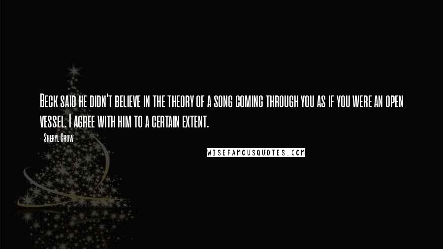 Sheryl Crow Quotes: Beck said he didn't believe in the theory of a song coming through you as if you were an open vessel. I agree with him to a certain extent.