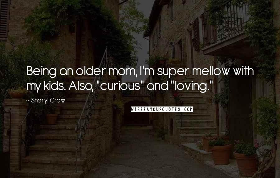 Sheryl Crow Quotes: Being an older mom, I'm super mellow with my kids. Also, "curious" and "loving."