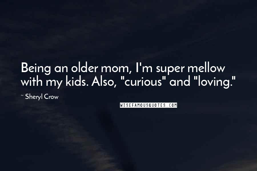 Sheryl Crow Quotes: Being an older mom, I'm super mellow with my kids. Also, "curious" and "loving."