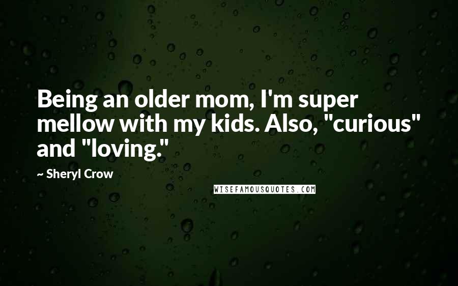 Sheryl Crow Quotes: Being an older mom, I'm super mellow with my kids. Also, "curious" and "loving."