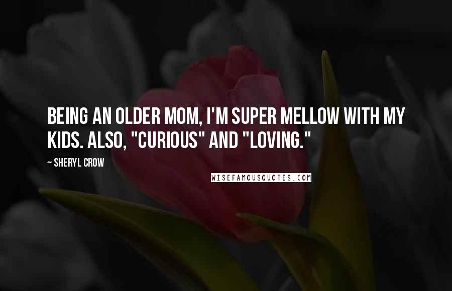 Sheryl Crow Quotes: Being an older mom, I'm super mellow with my kids. Also, "curious" and "loving."