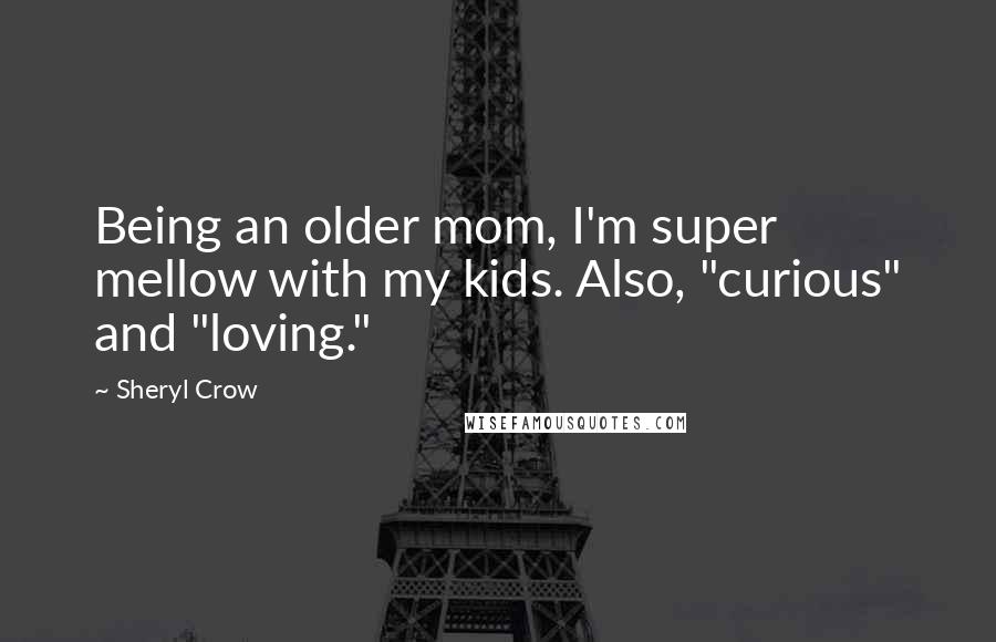 Sheryl Crow Quotes: Being an older mom, I'm super mellow with my kids. Also, "curious" and "loving."