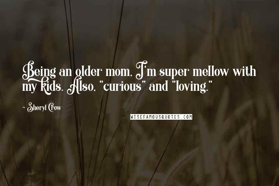 Sheryl Crow Quotes: Being an older mom, I'm super mellow with my kids. Also, "curious" and "loving."