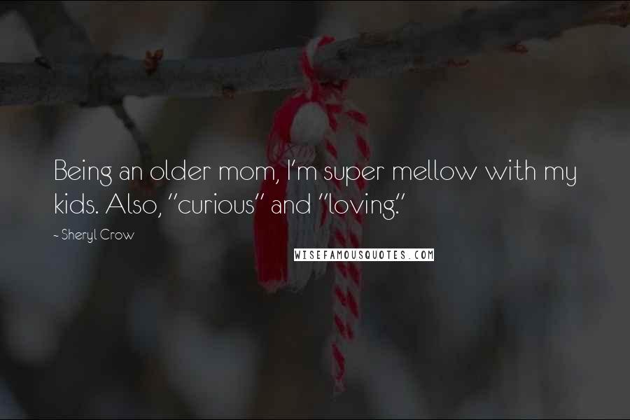 Sheryl Crow Quotes: Being an older mom, I'm super mellow with my kids. Also, "curious" and "loving."