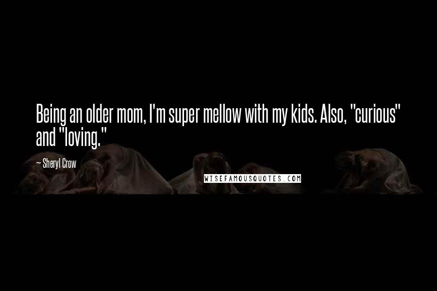 Sheryl Crow Quotes: Being an older mom, I'm super mellow with my kids. Also, "curious" and "loving."