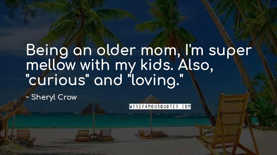 Sheryl Crow Quotes: Being an older mom, I'm super mellow with my kids. Also, "curious" and "loving."