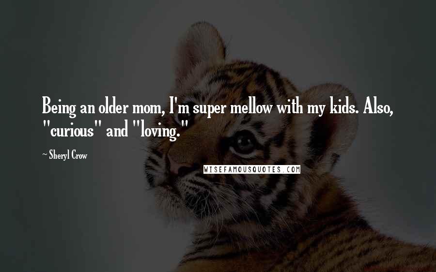 Sheryl Crow Quotes: Being an older mom, I'm super mellow with my kids. Also, "curious" and "loving."