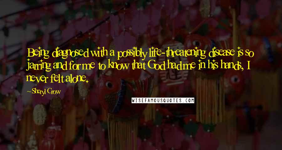 Sheryl Crow Quotes: Being diagnosed with a possibly life-threatening disease is so jarring and for me to know that God had me in his hands, I never felt alone.
