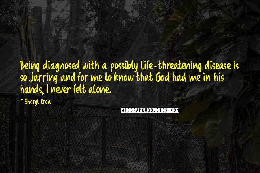 Sheryl Crow Quotes: Being diagnosed with a possibly life-threatening disease is so jarring and for me to know that God had me in his hands, I never felt alone.