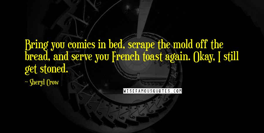 Sheryl Crow Quotes: Bring you comics in bed, scrape the mold off the bread, and serve you French toast again. Okay, I still get stoned.