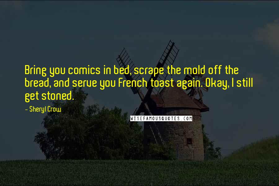 Sheryl Crow Quotes: Bring you comics in bed, scrape the mold off the bread, and serve you French toast again. Okay, I still get stoned.