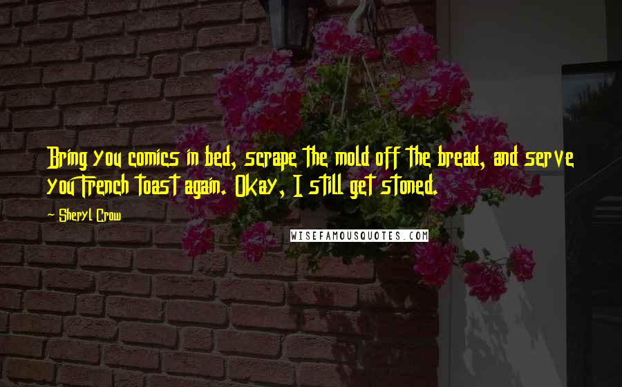 Sheryl Crow Quotes: Bring you comics in bed, scrape the mold off the bread, and serve you French toast again. Okay, I still get stoned.