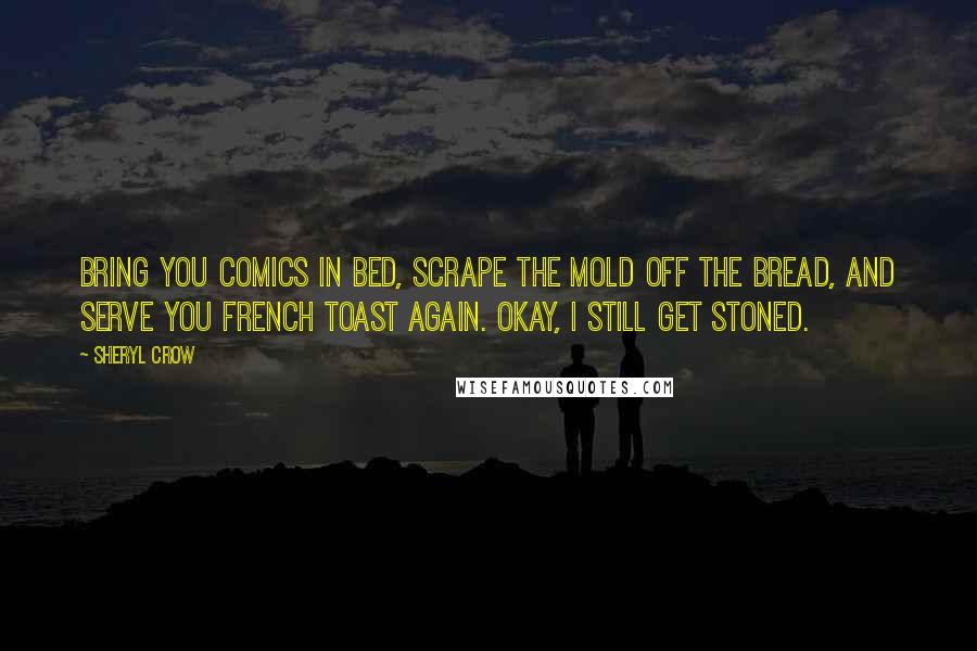Sheryl Crow Quotes: Bring you comics in bed, scrape the mold off the bread, and serve you French toast again. Okay, I still get stoned.