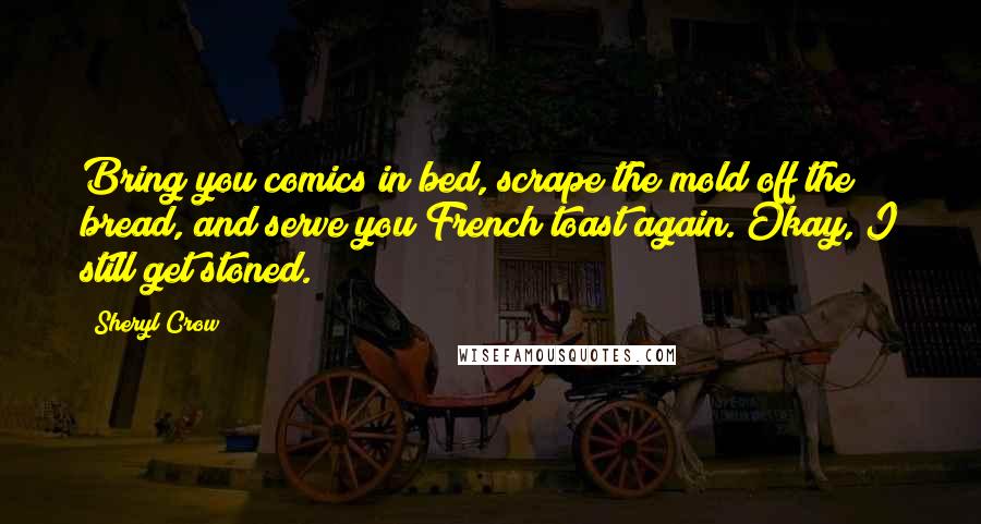 Sheryl Crow Quotes: Bring you comics in bed, scrape the mold off the bread, and serve you French toast again. Okay, I still get stoned.
