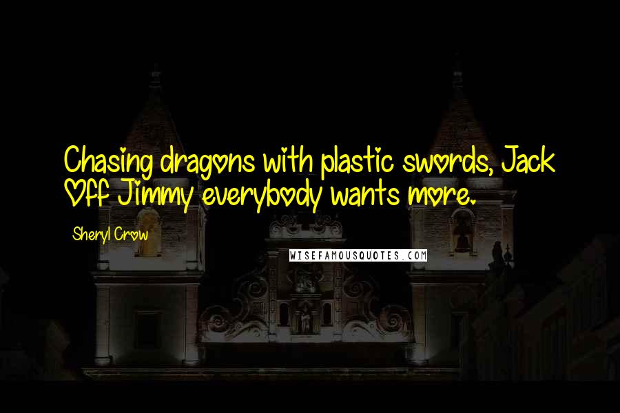 Sheryl Crow Quotes: Chasing dragons with plastic swords, Jack Off Jimmy everybody wants more.