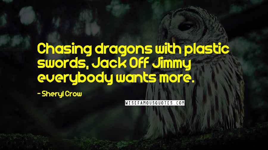 Sheryl Crow Quotes: Chasing dragons with plastic swords, Jack Off Jimmy everybody wants more.