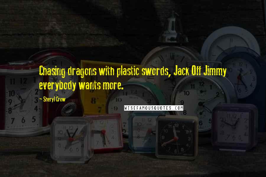 Sheryl Crow Quotes: Chasing dragons with plastic swords, Jack Off Jimmy everybody wants more.